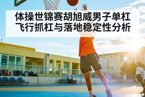 体操世锦赛胡旭威男子单杠飞行抓杠与落地稳定性分析