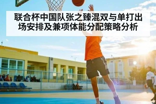 联合杯中国队张之臻混双与单打出场安排及兼项体能分配策略分析