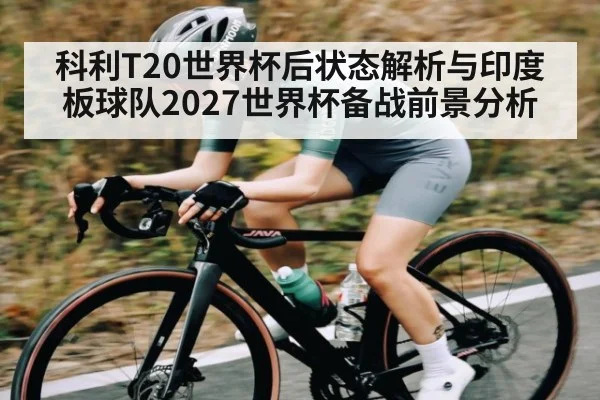 科利T20世界杯后状态解析与印度板球队2027世界杯备战前景分析