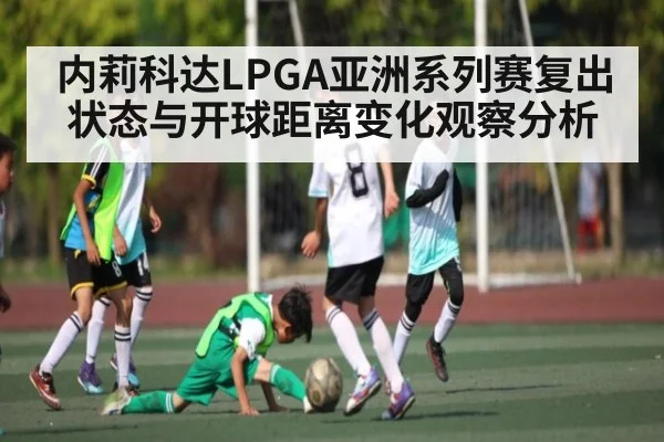 内莉科达LPGA亚洲系列赛复出状态与开球距离变化观察分析