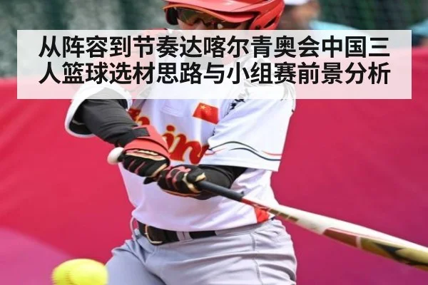 从阵容到节奏达喀尔青奥会中国三人篮球选材思路与小组赛前景分析